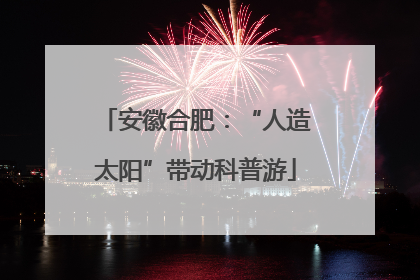 安徽合肥：“人造太阳”带动科普游