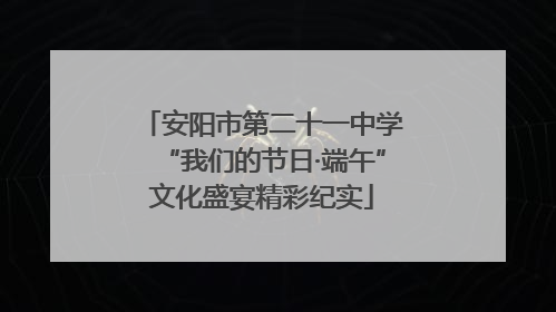 安阳市第二十一中学“我们的节日·端午”文化盛宴精彩纪实