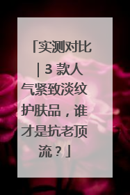 实测对比｜3 款人气紧致淡纹护肤品，谁才是抗老顶流？
