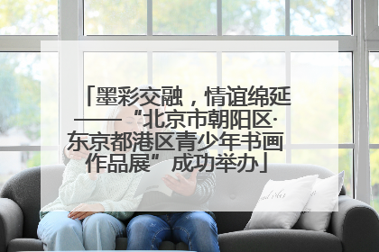 墨彩交融，情谊绵延——“北京市朝阳区·东京都港区青少年书画作品展”成功举办