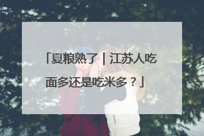 夏粮熟了｜江苏人吃面多还是吃米多？