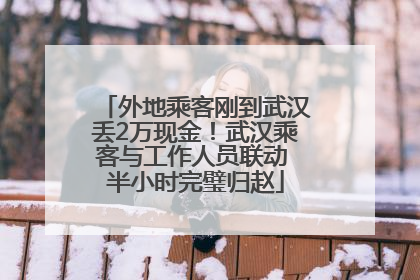 外地乘客刚到武汉丢2万现金！武汉乘客与工作人员联动 半小时完璧归赵