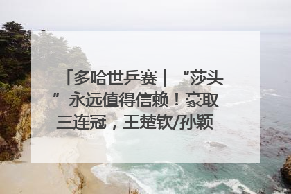 多哈世乒赛｜“莎头”永远值得信赖！豪取三连冠，王楚钦/孙颖莎就是最强混双