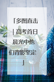 多图直击｜高考首日 晨光中他们背影坚定