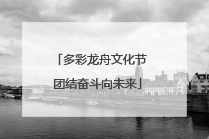 多彩龙舟文化节 团结奋斗向未来