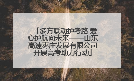 多方联动护考路 爱心护航向未来——山东高速枣庄发展有限公司开展高考助力行动
