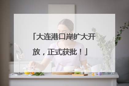 大连港口岸扩大开放，正式获批！