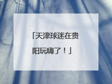 天津球迷在贵阳玩嗨了！