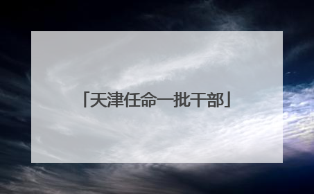 天津任命一批干部