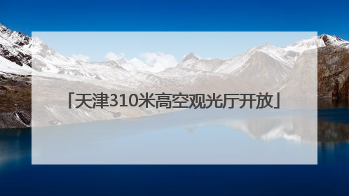 天津310米高空观光厅开放