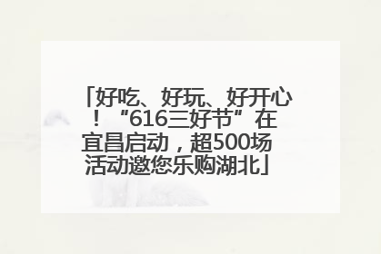 好吃、好玩、好开心！“616三好节”在宜昌启动，超500场活动邀您乐购湖北