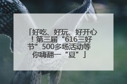 好吃、好玩、好开心！第三届“616三好节”500多场活动等你嗨翻一“夏”