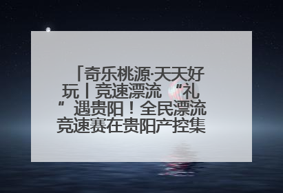 奇乐桃源·天天好玩丨竞速漂流 “礼”遇贵阳！全民漂流竞速赛在贵阳产控集团旗下桃源生态旅游度假区举行
