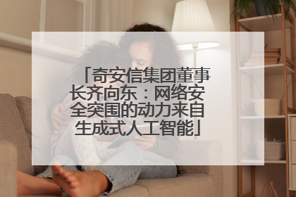 奇安信集团董事长齐向东：网络安全突围的动力来自生成式人工智能