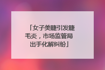 女子美睫引发睫毛炎，市场监管局出手化解纠纷