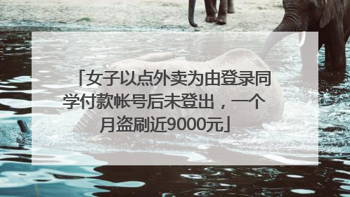 女子以点外卖为由登录同学付款帐号后未登出，一个月盗刷近9000元