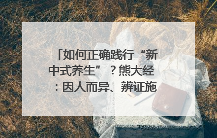 如何正确践行“新中式养生”？熊大经：因人而异、辨证施治｜名人大讲堂