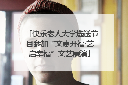 快乐老人大学选送节目参加“文惠开福·艺启幸福”文艺展演