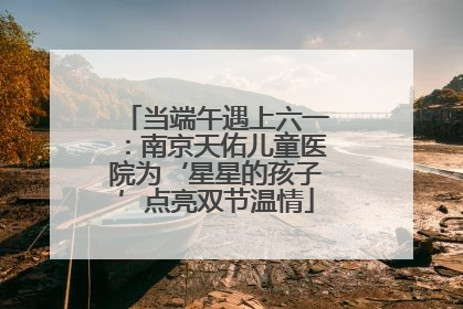当端午遇上六一：南京天佑儿童医院为‘星星的孩子’点亮双节温情
