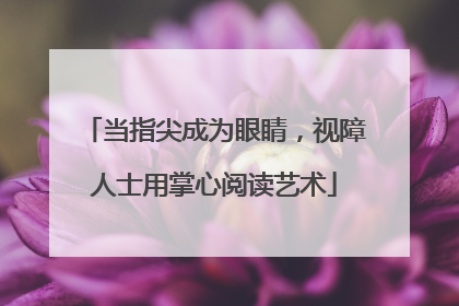 当指尖成为眼睛，视障人士用掌心阅读艺术