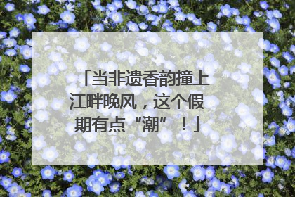 当非遗香韵撞上江畔晚风，这个假期有点“潮”！