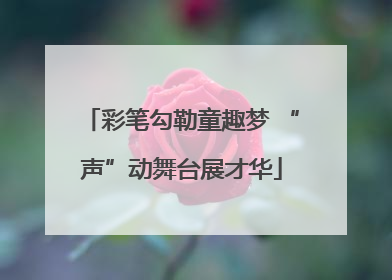 彩笔勾勒童趣梦 “声”动舞台展才华