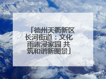 德州天衢新区长河街道：文化雨露浸家园 共筑和谐新图景