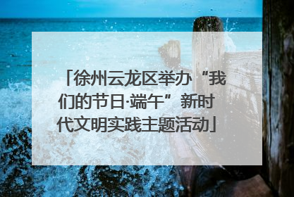 徐州云龙区举办“我们的节日·端午”新时代文明实践主题活动