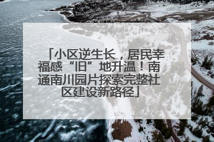 小区逆生长，居民幸福感“旧”地升温！南通南川园片探索完整社区建设新路径