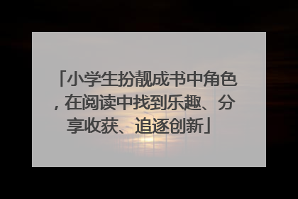 小学生扮靓成书中角色，在阅读中找到乐趣、分享收获、追逐创新