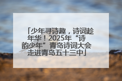 少年寻诗趣，诗词趁年华！2025年“诗韵少年”青岛诗词大会走进青岛五十三中