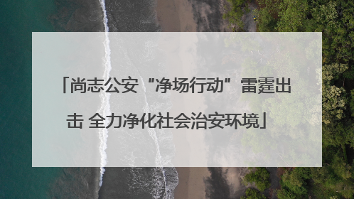 尚志公安“净场行动”雷霆出击 全力净化社会治安环境