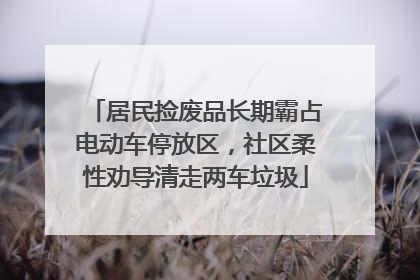 居民捡废品长期霸占电动车停放区，社区柔性劝导清走两车垃圾