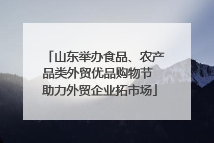 山东举办食品、农产品类外贸优品购物节 助力外贸企业拓市场