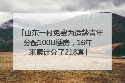 山东一村免费为适龄青年分配100㎡楼房，16年来累计分了218套