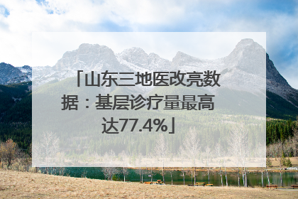 山东三地医改亮数据：基层诊疗量最高达77.4%