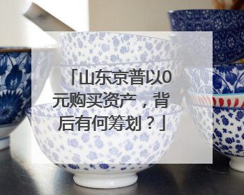 山东京普以0元购买资产，背后有何筹划？