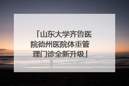 山东大学齐鲁医院德州医院体重管理门诊全新升级