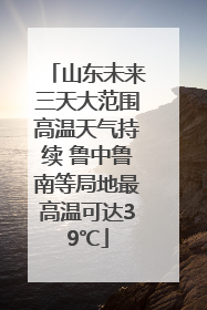 山东未来三天大范围高温天气持续 鲁中鲁南等局地最高温可达39℃