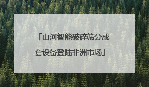 山河智能破碎筛分成套设备登陆非洲市场