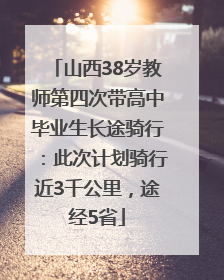 山西38岁教师第四次带高中毕业生长途骑行：此次计划骑行近3千公里，途经5省