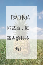 岁月长传匠艺香，庭盈古韵共芬芳