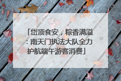 岱顶食安，粽香满溢：南天门执法大队全力护航端午游客消费