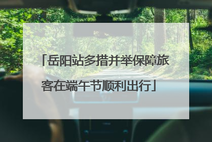 岳阳站多措并举保障旅客在端午节顺利出行