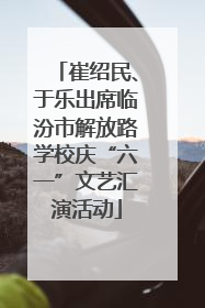 崔绍民、于乐出席临汾市解放路学校庆“六一”文艺汇演活动