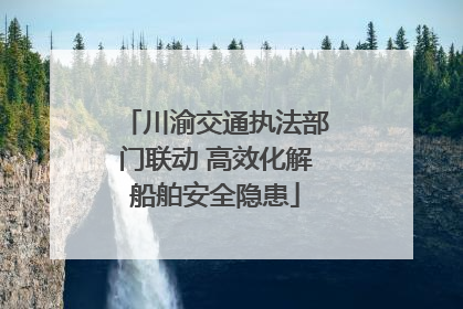 川渝交通执法部门联动 高效化解船舶安全隐患