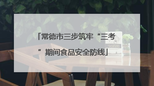 常德市三步筑牢“三考”期间食品安全防线