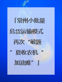 常州小批量危货运输模式 再次“破题”夏收农机“加油难”
