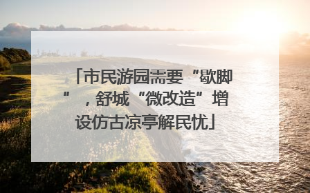 市民游园需要“歇脚”，舒城“微改造”增设仿古凉亭解民忧