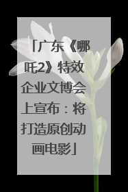 广东《哪吒2》特效企业文博会上宣布：将打造原创动画电影